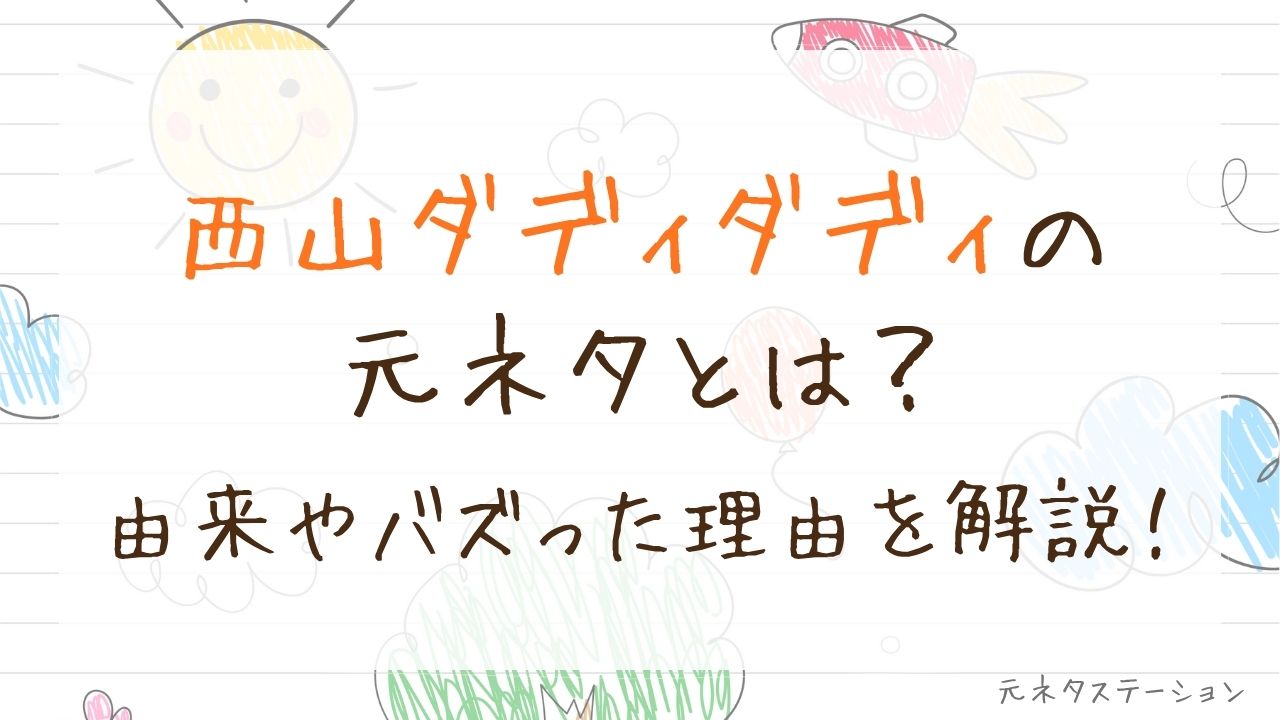 「西山ダディダディ」の元ネタとは？由来やバズった理由を徹底解説！ 